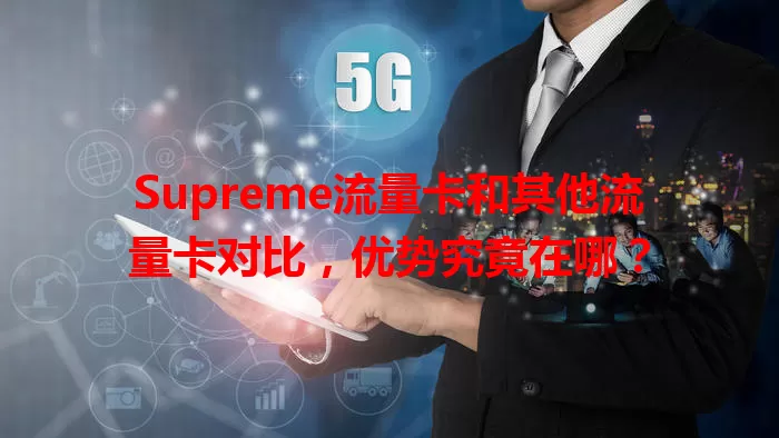 Supreme流量卡和其他流量卡对比，优势究竟在哪？