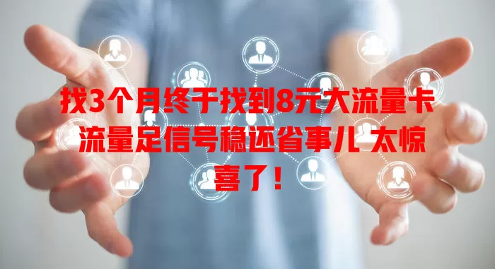 找3个月终于找到8元大流量卡 流量足信号稳还省事儿 太惊喜了！