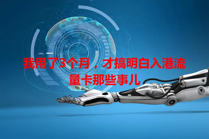 我用了3个月，才搞明白入港流量卡那些事儿