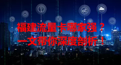 福建流量卡哪家强？一文带你深度剖析！