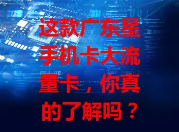 这款广东星手机卡大流量卡，你真的了解吗？