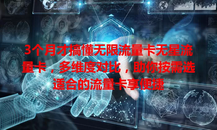 3个月才搞懂无限流量卡无星流量卡，多维度对比，助你按需选适合的流量卡享便捷