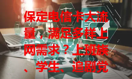 保定电信卡大流量，满足多样上网需求？上班族、学生、追剧党皆适用，旅行居家乘车场景全搞定，使用时留意流量规划与套餐信息