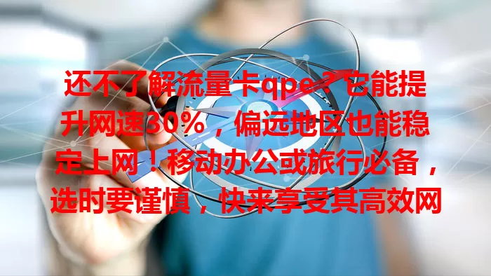还不了解流量卡qpe？它能提升网速30%，偏远地区也能稳定上网！移动办公或旅行必备，选时要谨慎，快来享受其高效网络体验