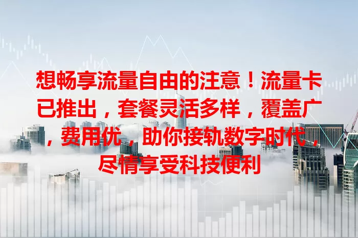 想畅享流量自由的注意！流量卡已推出，套餐灵活多样，覆盖广，费用优，助你接轨数字时代，尽情享受科技便利