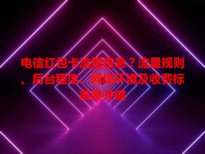 电信红包卡流量告急？流量规则、后台程序、网络环境及收费标准是关键