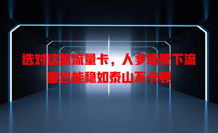 选对这款流量卡，人多场景下流量也能稳如泰山不卡顿