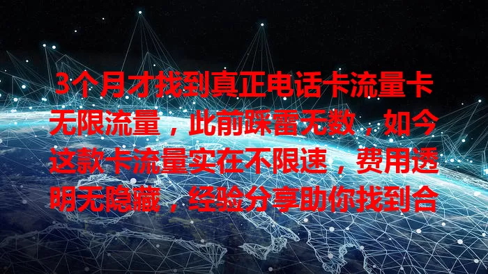 3个月才找到真正电话卡流量卡无限流量，此前踩雷无数，如今这款卡流量实在不限速，费用透明无隐藏，经验分享助你找到合适的！