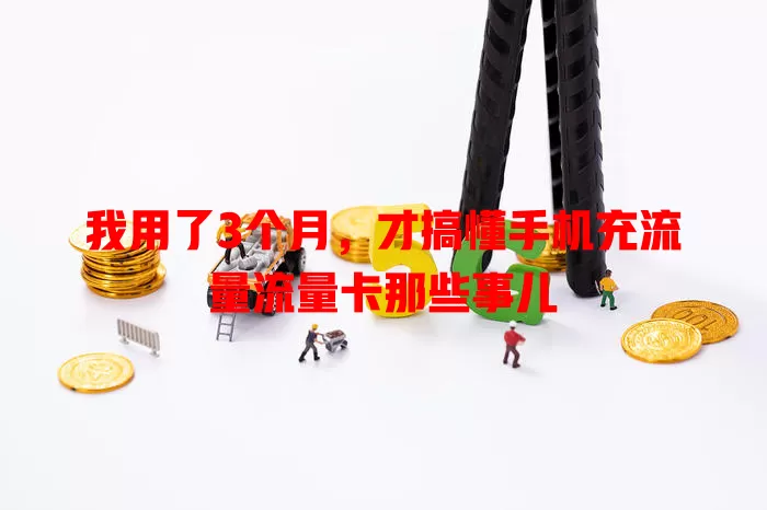 我用了3个月，才搞懂手机充流量流量卡那些事儿