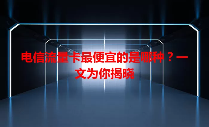 电信流量卡最便宜的是哪种？一文为你揭晓