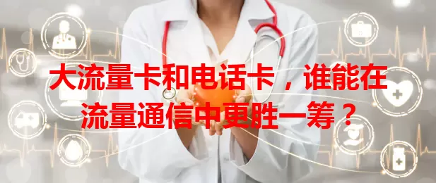 大流量卡和电话卡，谁能在流量通信中更胜一筹？
