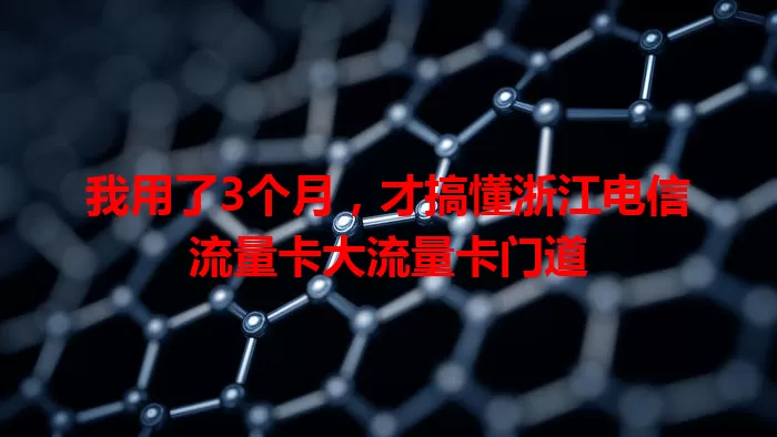 我用了3个月，才搞懂浙江电信流量卡大流量卡门道