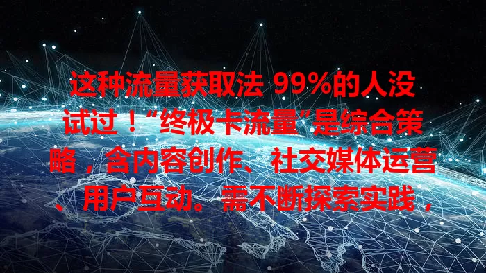 这种流量获取法 99%的人没试过！“终极卡流量”是综合策略，含内容创作、社交媒体运营、用户互动。需不断探索实践，掌握此策略，在竞争中脱颖而出，实现目标价值。