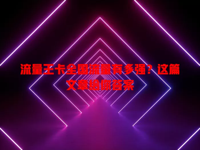 流量王卡全国流量有多强？这篇文章给你答案