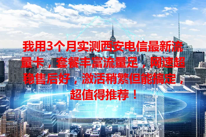 我用3个月实测西安电信最新流量卡，套餐丰富流量足，网速超稳售后好，激活稍繁但能搞定，超值得推荐！