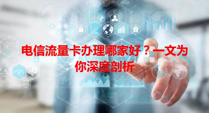 电信流量卡办理哪家好？一文为你深度剖析