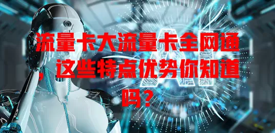 流量卡大流量卡全网通，这些特点优势你知道吗？