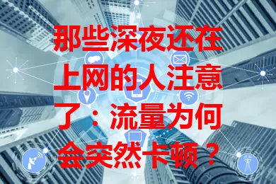 那些深夜还在上网的人注意了：流量为何会突然卡顿？