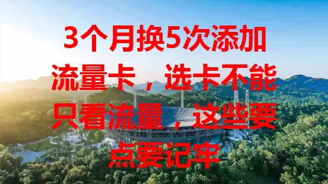 3个月换5次添加流量卡，选卡不能只看流量，这些要点要记牢