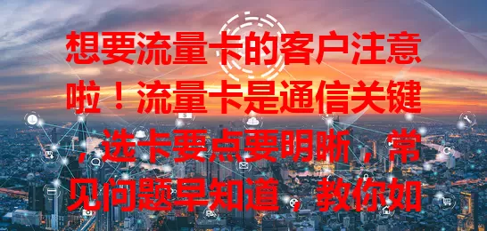 想要流量卡的客户注意啦！流量卡是通信关键，选卡要点要明晰，常见问题早知道，教你如何挑到适配卡，让通信更便捷高效