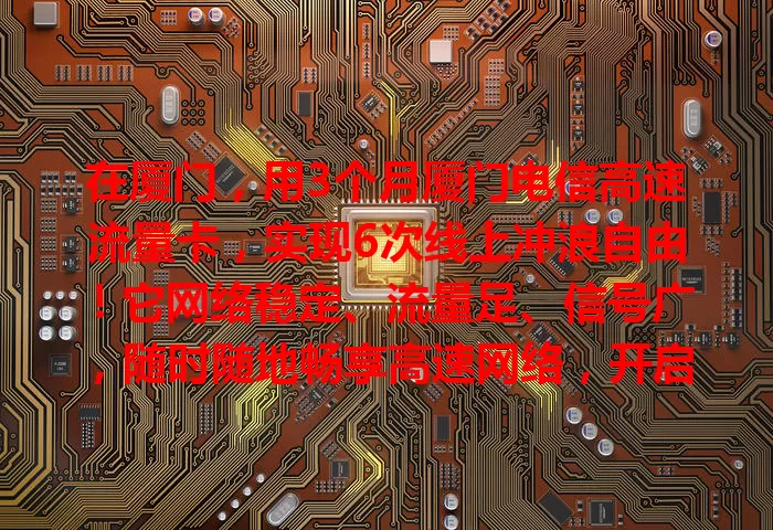 在厦门，用3个月厦门电信高速流量卡，实现6次线上冲浪自由！它网络稳定、流量足、信号广，随时随地畅享高速网络，开启精彩数字生活！