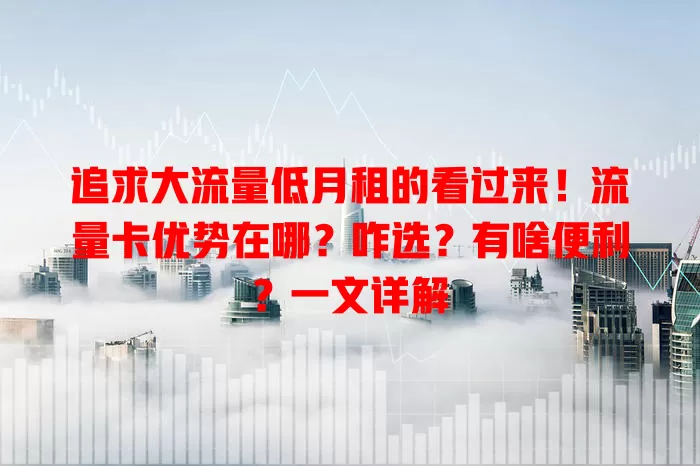 追求大流量低月租的看过来！流量卡优势在哪？咋选？有啥便利？一文详解