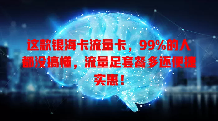 这款银海卡流量卡，99%的人都没搞懂，流量足套餐多还便捷实惠！