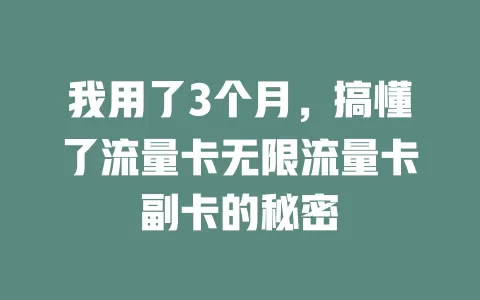 我用了3个月，搞懂了流量卡无限流量卡副卡的秘密