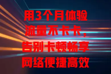 用3个月体验流量不卡卡，告别卡顿畅享网络便捷高效