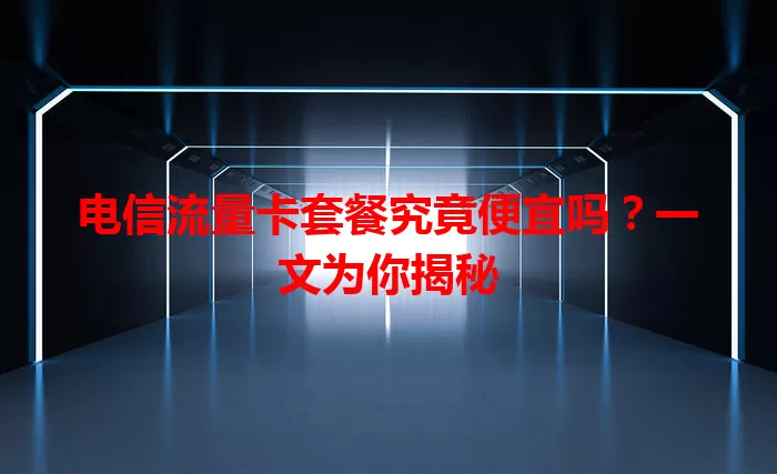 电信流量卡套餐究竟便宜吗？一文为你揭秘