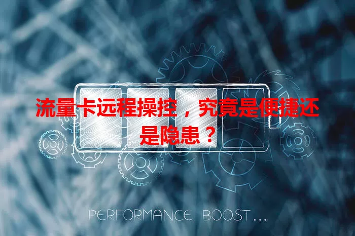流量卡远程操控，究竟是便捷还是隐患？