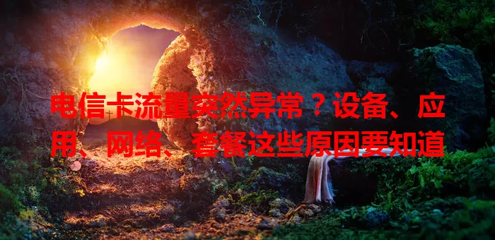 电信卡流量突然异常？设备、应用、网络、套餐这些原因要知道
