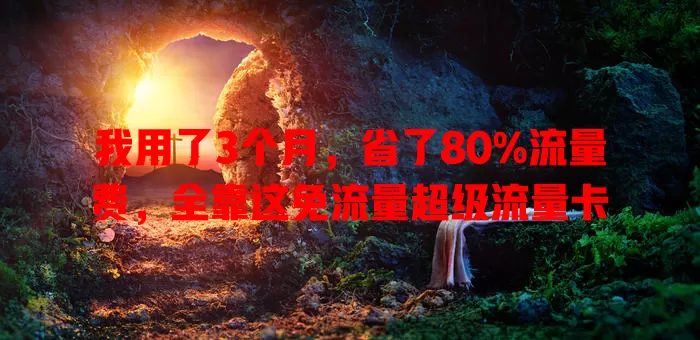 我用了3个月，省了80%流量费，全靠这免流量超级流量卡