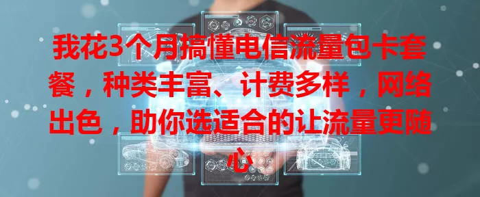 我花3个月搞懂电信流量包卡套餐，种类丰富、计费多样，网络出色，助你选适合的让流量更随心