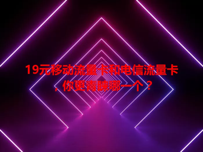 19元移动流量卡和电信流量卡，你更青睐哪一个？