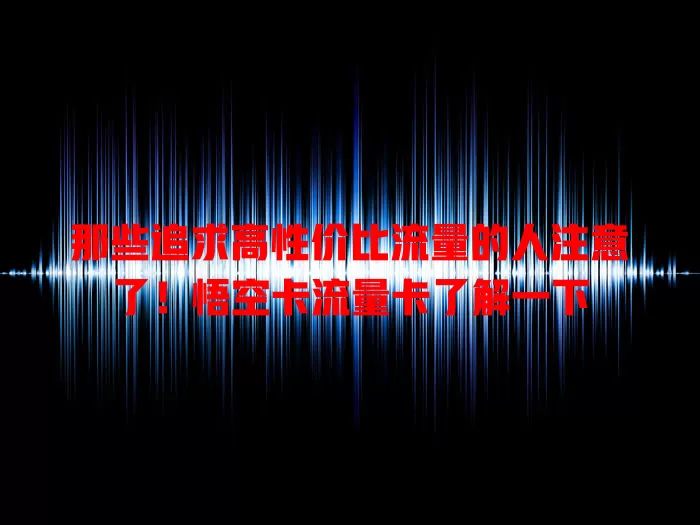 那些追求高性价比流量的人注意了！悟空卡流量卡了解一下