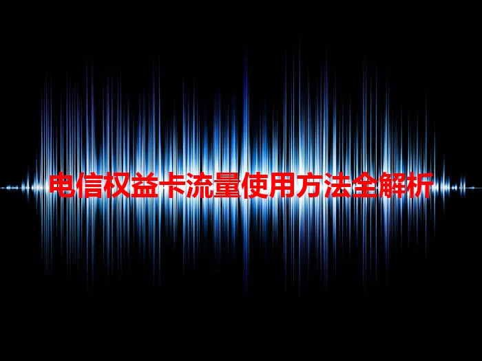 电信权益卡流量使用方法全解析