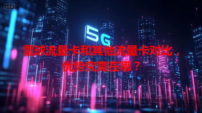 雪球流量卡和其他流量卡对比，优势究竟在哪？