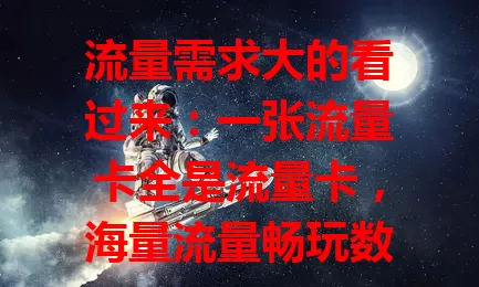 流量需求大的看过来：一张流量卡全是流量卡，海量流量畅玩数字生活，刷视频、聊视频、传文件都不愁，娱乐工作超高效
