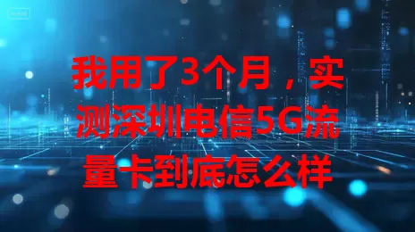 我用了3个月，实测深圳电信5G流量卡到底怎么样