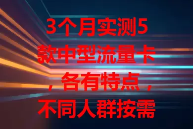 3个月实测5款中型流量卡，各有特点，不同人群按需选，助你挑到适配的那一款