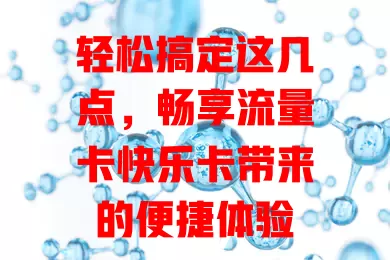 轻松搞定这几点，畅享流量卡快乐卡带来的便捷体验