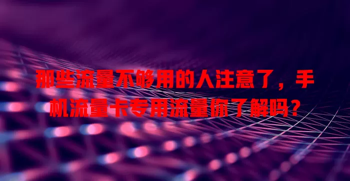 那些流量不够用的人注意了，手机流量卡专用流量你了解吗？