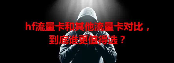 hf流量卡和其他流量卡对比，到底谁更值得选？