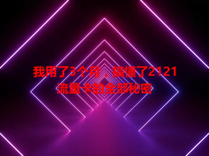 我用了3个月，搞懂了2121流量卡的全部秘密