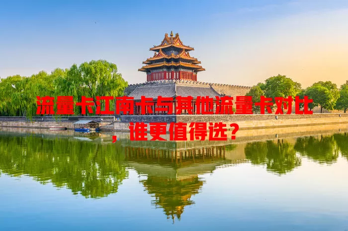 流量卡江南卡与其他流量卡对比，谁更值得选？