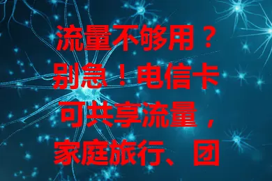 流量不够用？别急！电信卡可共享流量，家庭旅行、团队工作超便利，省钱又省心！