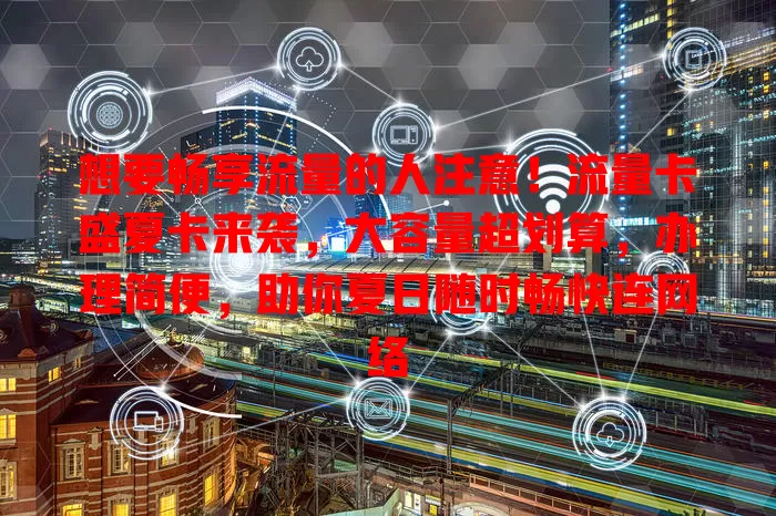 想要畅享流量的人注意！流量卡盛夏卡来袭，大容量超划算，办理简便，助你夏日随时畅快连网络