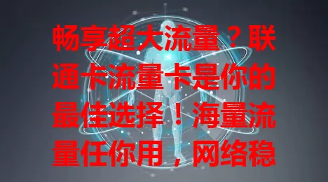 畅享超大流量？联通卡流量卡是你的最佳选择！海量流量任你用，网络稳定，套餐合理，无论都市乡村，都能带来极致上网体验，开启全新网络生活