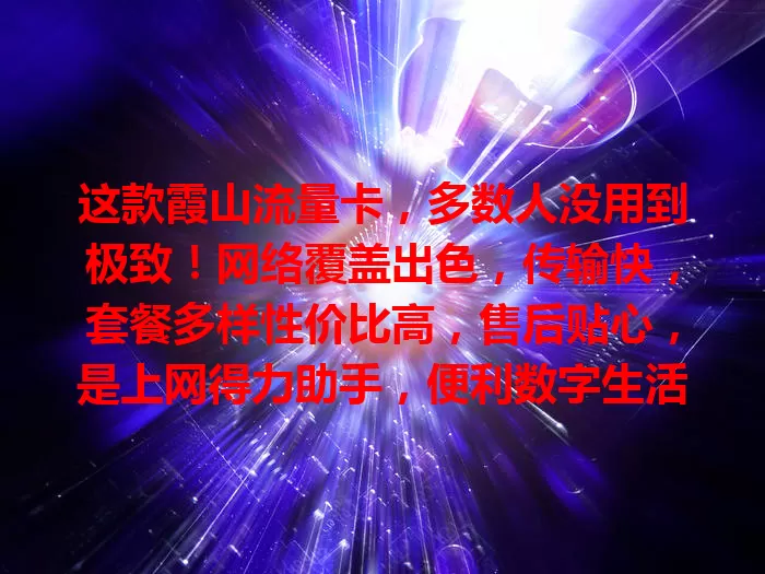 这款霞山流量卡，多数人没用到极致！网络覆盖出色，传输快，套餐多样性价比高，售后贴心，是上网得力助手，便利数字生活